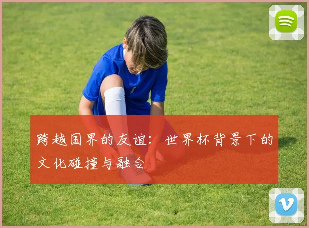 跨越国界的友谊：世界杯背景下的文化碰撞与融合