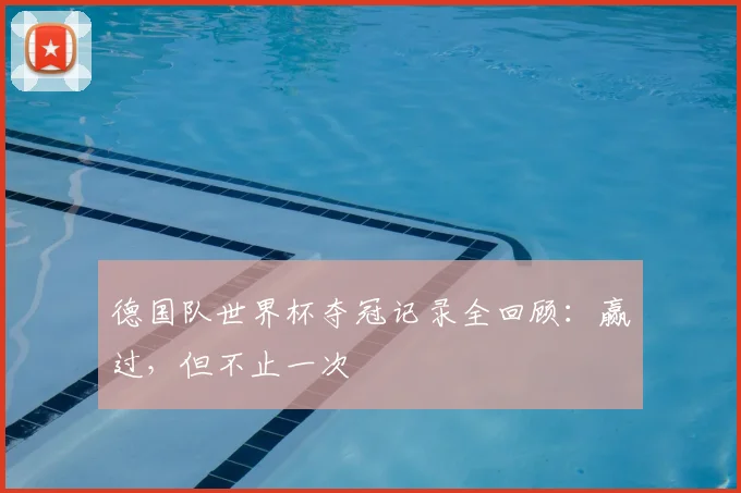 德国队世界杯夺冠记录全回顾：赢过，但不止一次