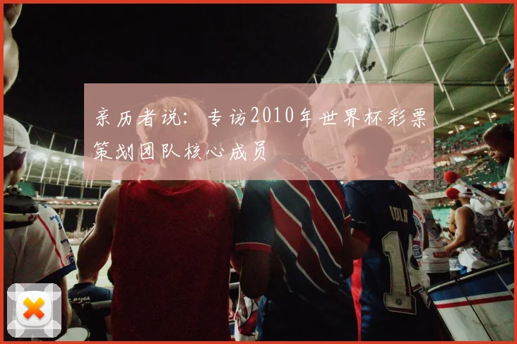 亲历者说:专访2010年世界杯彩票策划团队核心成员
