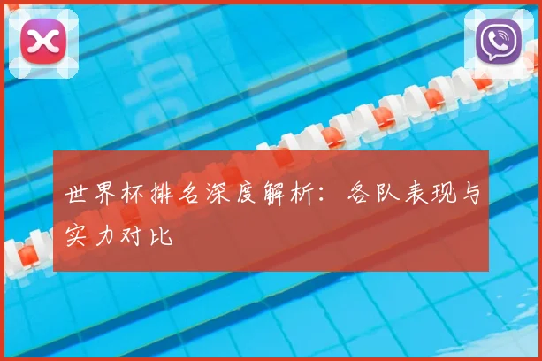 世界杯排名深度解析：各队表现与实力对比