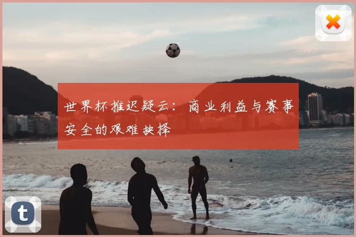 世界杯推迟疑云：商业利益与赛事安全的艰难抉择