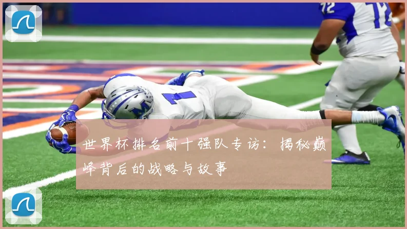 世界杯排名前十强队专访：揭秘巅峰背后的战略与故事