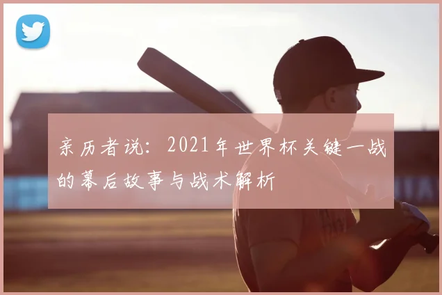 亲历者说:2021年世界杯关键一战的幕后故事与战术解析