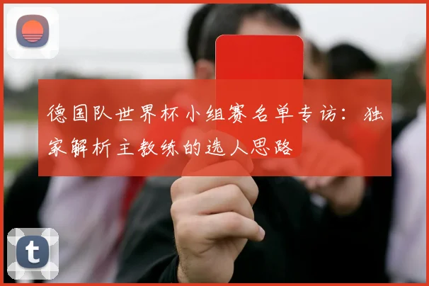 德国队世界杯小组赛名单专访：独家解析主教练的选人思路