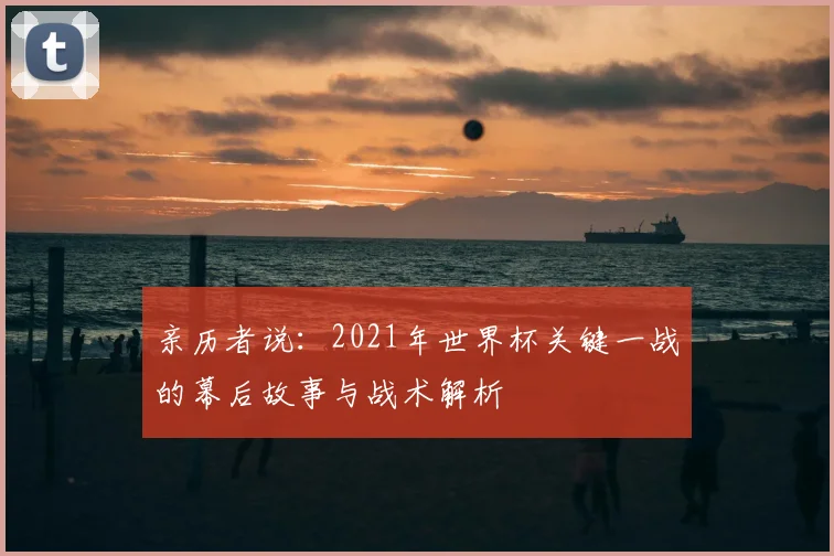 亲历者说:2021年世界杯关键一战的幕后故事与战术解析