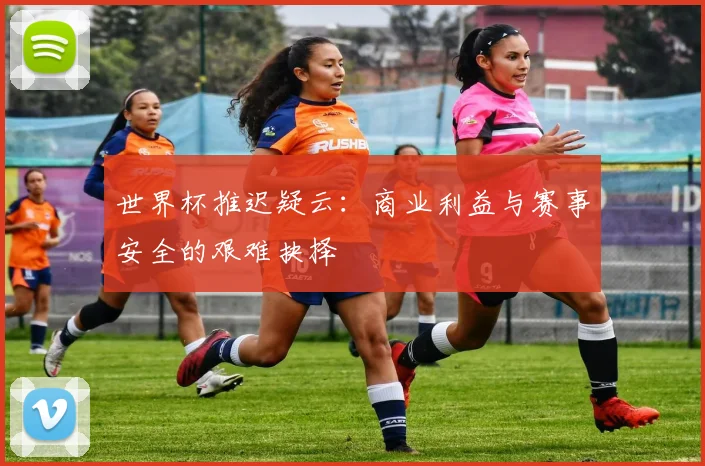 世界杯推迟疑云：商业利益与赛事安全的艰难抉择