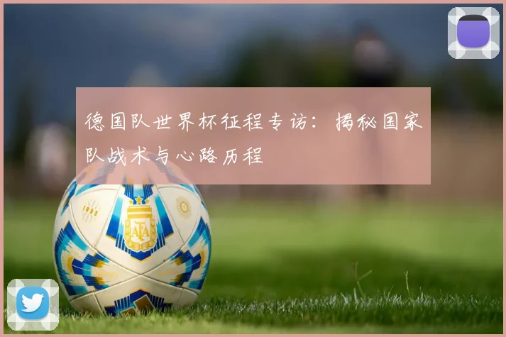 德国队世界杯征程专访：揭秘国家队战术与心路历程