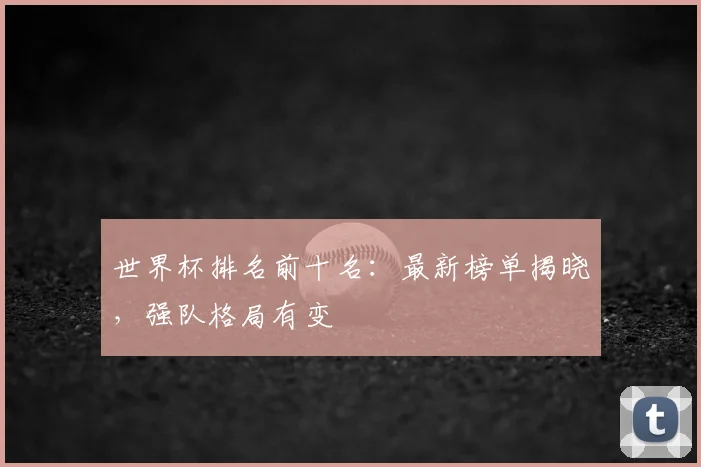 世界杯排名前十名：最新榜单揭晓，强队格局有变