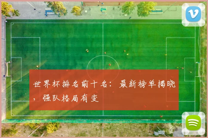世界杯排名前十名：最新榜单揭晓，强队格局有变