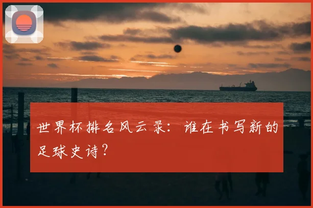 世界杯排名风云录：谁在书写新的足球史诗？