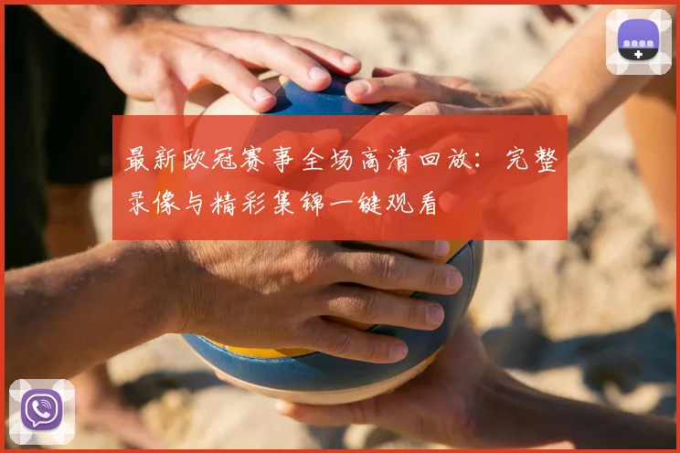最新欧冠赛事全场高清回放：完整录像与精彩集锦一键观看