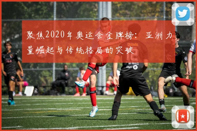 聚焦2020年奥运会金牌榜：亚洲力量崛起与传统格局的突破