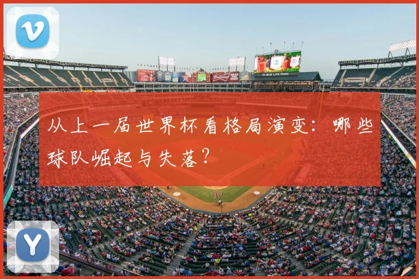 从上一届世界杯看格局演变：哪些球队崛起与失落？