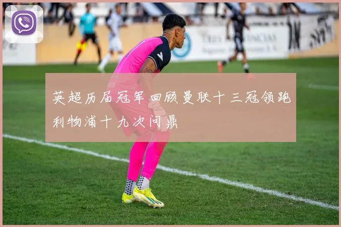 英超历届冠军回顾曼联十三冠领跑利物浦十九次问鼎