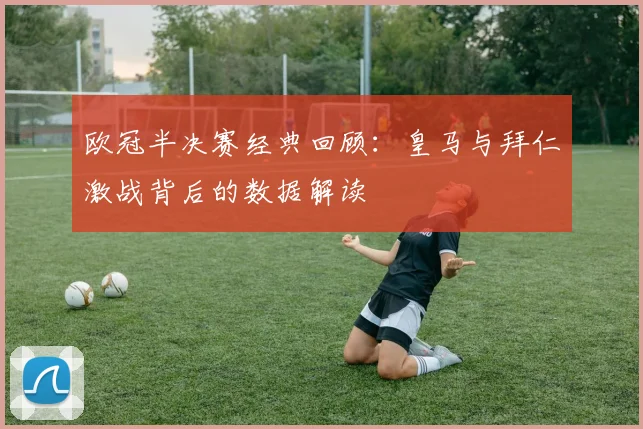 欧冠半决赛经典回顾：皇马与拜仁激战背后的数据解读