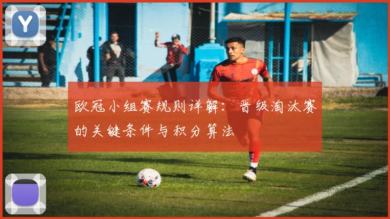 欧冠小组赛规则详解：晋级淘汰赛的关键条件与积分算法