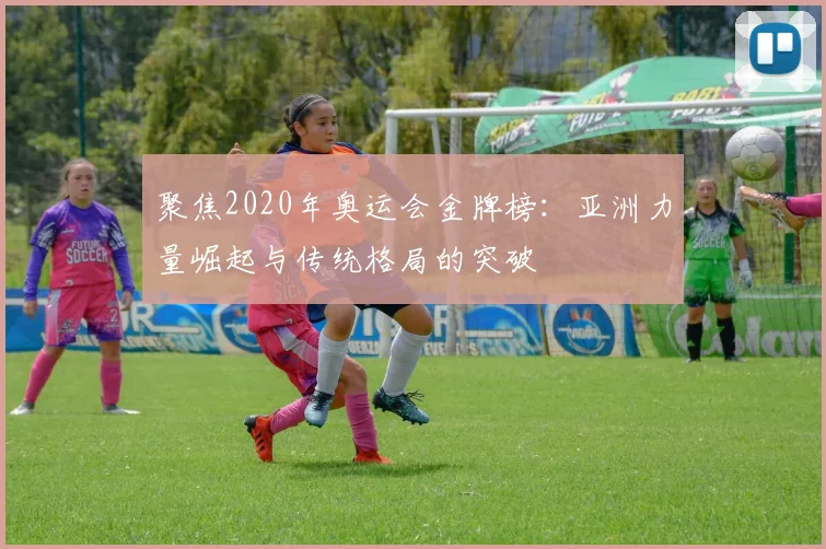 聚焦2020年奥运会金牌榜：亚洲力量崛起与传统格局的突破