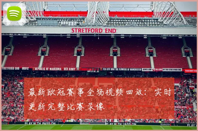 最新欧冠赛事全场视频回放：实时更新完整比赛录像