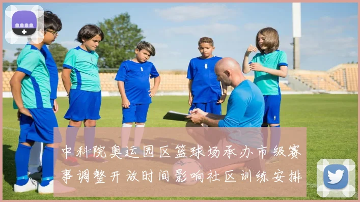 中科院奥运园区篮球场承办市级赛事调整开放时间影响社区训练安排
