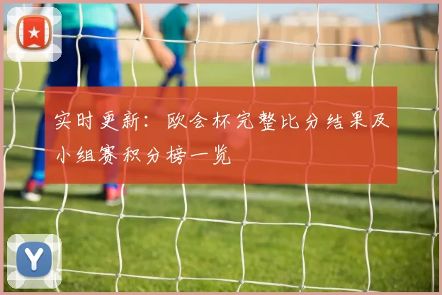 实时更新：欧会杯完整比分结果及小组赛积分榜一览
