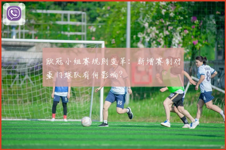 欧冠小组赛规则变革：新增赛制对豪门球队有何影响？