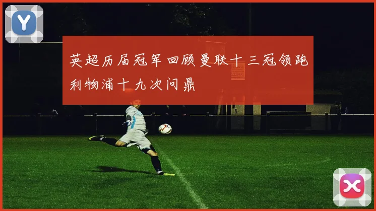 英超历届冠军回顾曼联十三冠领跑利物浦十九次问鼎