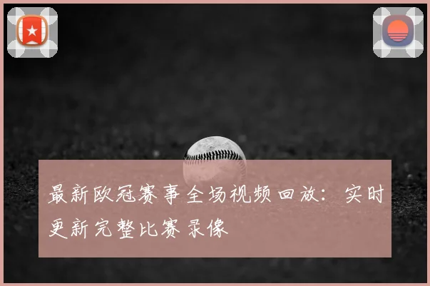 最新欧冠赛事全场视频回放：实时更新完整比赛录像