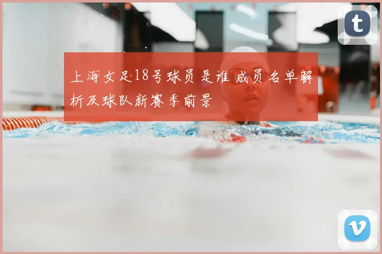 上海女足18号球员是谁 成员名单解析及球队新赛季前景