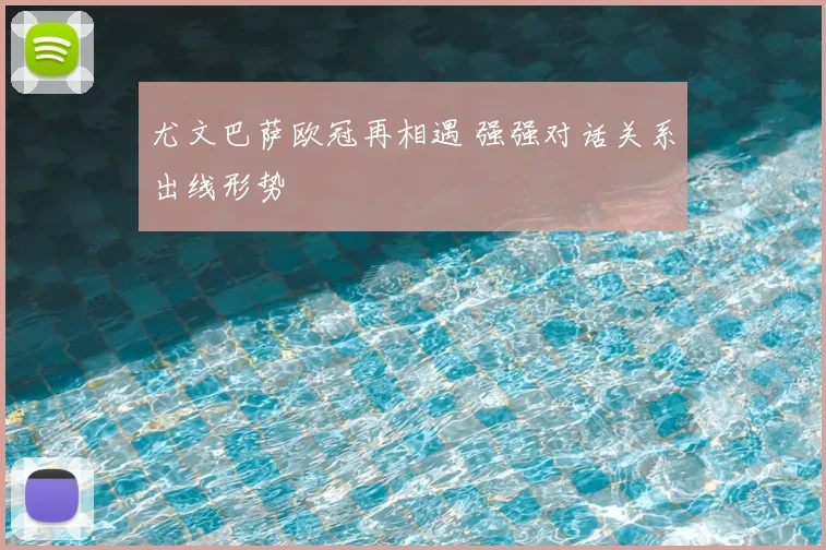 尤文巴萨欧冠再相遇 强强对话关系出线形势