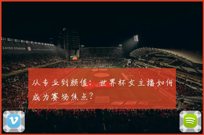 从专业到颜值：世界杯女主播如何成为赛场焦点？
