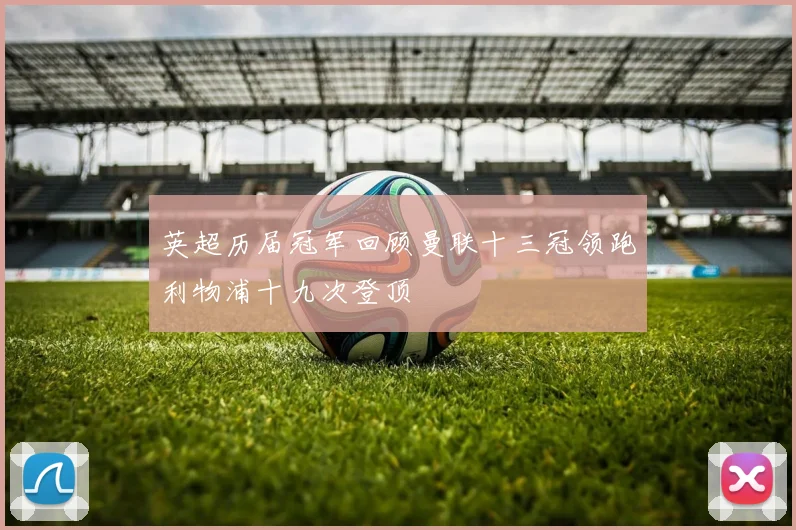 英超历届冠军回顾曼联十三冠领跑利物浦十九次登顶