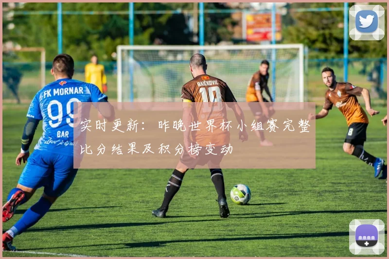 实时更新：昨晚世界杯小组赛完整比分结果及积分榜变动