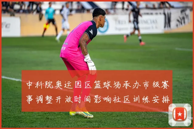 中科院奥运园区篮球场承办市级赛事调整开放时间影响社区训练安排