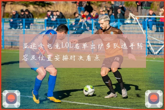 亚运会电竞LOL名单出炉多队选手阵容及位置安排对决看点